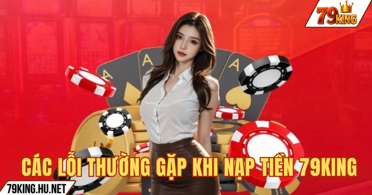 CÁC LỖI THƯỜNG GẶP KHI NẠP TIỀN 79KING
