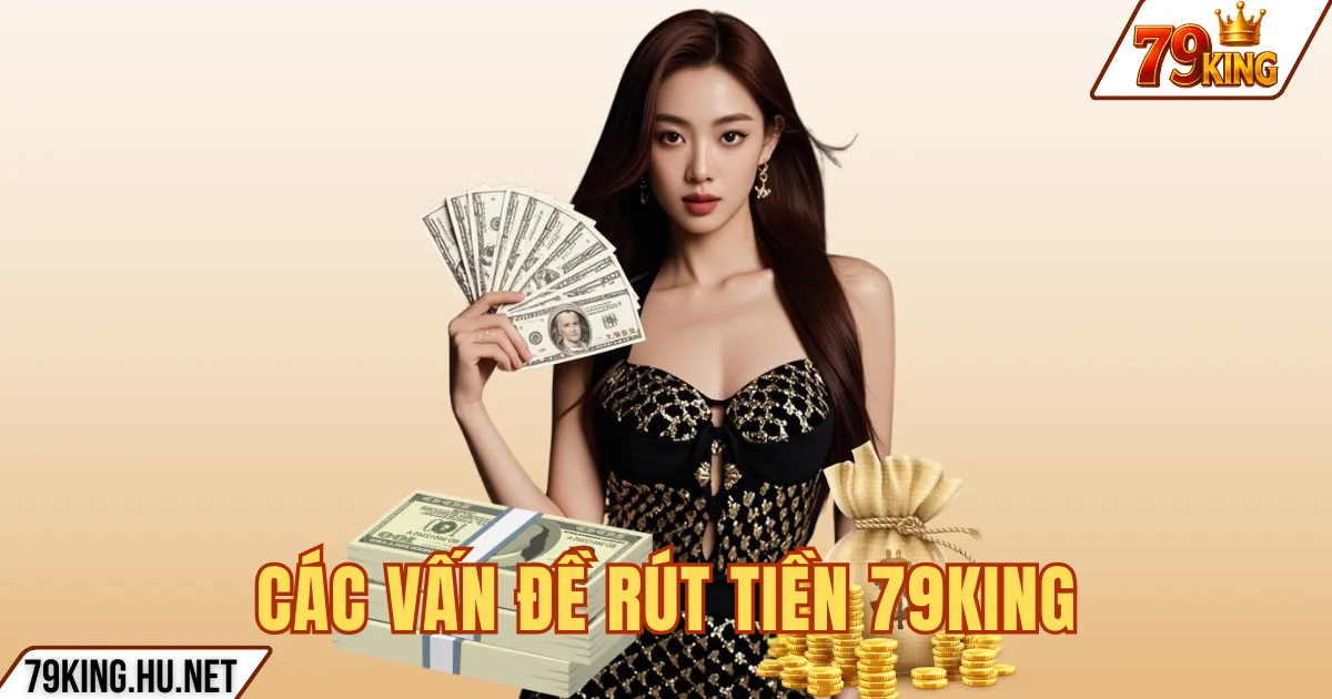 Rút tiền 79king 4 CÁC VẤN ĐỀ RÚT TIỀN 79KING